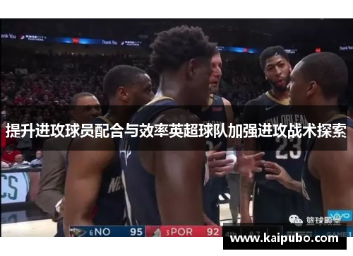 提升进攻球员配合与效率英超球队加强进攻战术探索