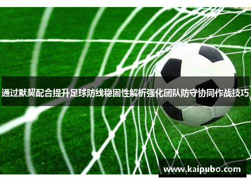 通过默契配合提升足球防线稳固性解析强化团队防守协同作战技巧