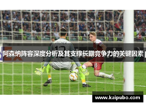 阿森纳阵容深度分析及其支撑长期竞争力的关键因素