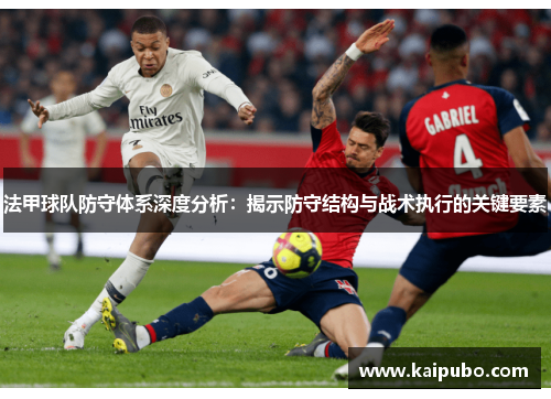 法甲球队防守体系深度分析：揭示防守结构与战术执行的关键要素