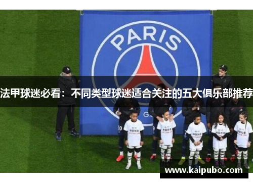 法甲球迷必看：不同类型球迷适合关注的五大俱乐部推荐