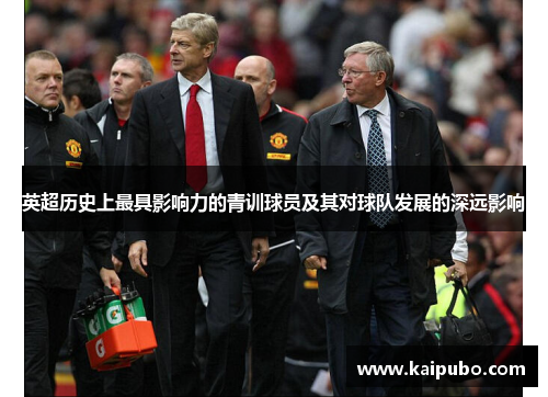 英超历史上最具影响力的青训球员及其对球队发展的深远影响